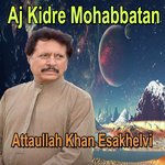 Aj Kidre Mohabbatan Attaullah Khan Esakhelvi Song Download Mp3