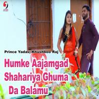 Humke Aajamgad Shahariya Ghuma Da Balamu Prince Yadav,Khushboo Raj Song Download Mp3